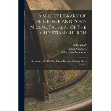 A Select Library Of The Nicene And Post-nicene Fathers Of The Christian Church: St. Augustin: On The Holy Trinity. Doctrinal Treatises. Moral Treatise