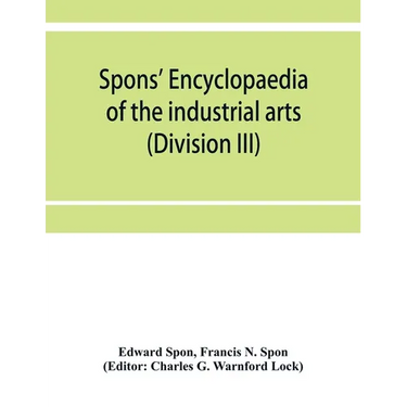 Spons' encyclopaedia of the industrial arts, manufactures, and commercial products (Division III)