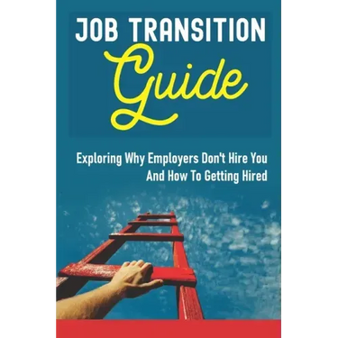 Job Transition Guide: Exploring Why Employers Don't Hire You And How To Getting Hired.: Get Hired