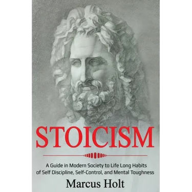 Stoicism: A Deeper Insight into Stoicism in Modern Society to Life Long Habits of Self Discipline, Self Control, and Mental Toughness