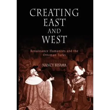 Creating East and West: Renaissance Humanists and the Ottoman Turks