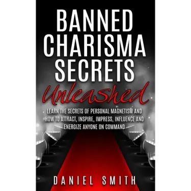 Banned Charisma Secrets Unleashed: Learn The Secrets Of Personal Magnetism And How To Attract, Inspire, Impress, Influence And Energize Anyone On Comm