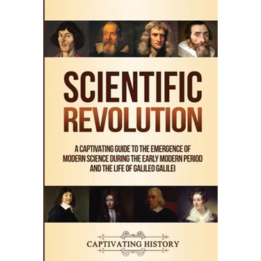 Scientific Revolution: A Captivating Guide to the Emergence of Modern Science During the Early Modern Period and the Life of Galileo Galilei
