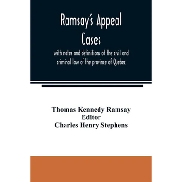 Ramsay's appeal cases, with notes and definitions of the civil and criminal law of the province of Quebec: including a large number of decisions in ap