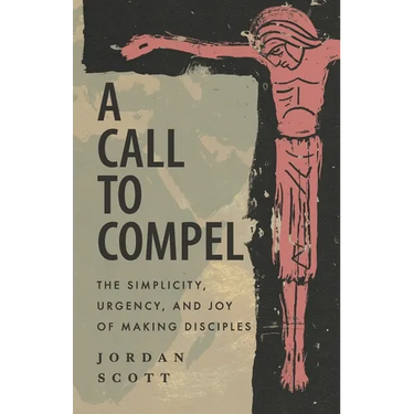 A Call to Compel: The Simplicity, Urgency, and Joy of Making Disciples