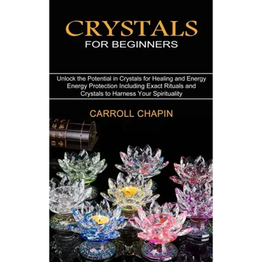 Crystals for Beginners: Unlock the Potential in Crystals for Healing and Energy (Energy Protection Including Exact Rituals and Crystals to Har