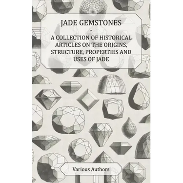 Jade Gemstones - A Collection of Historical Articles on the Origins, Structure, Properties and Uses of Jade