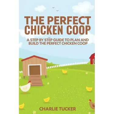 The Perfect Chicken Coop: A Step by Step Guide to Plan and Build the Perfect Chicken Coop