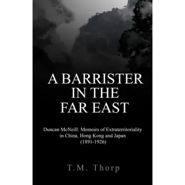 A Barrister in the Far East - Duncan McNeill: Memoirs of Extraterritoriality in China, Hong Kong and Japan (1891-1926)