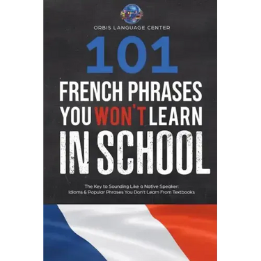 101 French Phrases You Won't Learn in School: The Key to Sounding Like a Native Speaker: Idioms & Popular Phrases You Don't Learn from Textbooks. Rapi