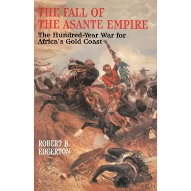 The Fall of the Asante Empire: The Hundred-Year War for Africa's Gold Coast