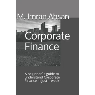 Corporate Finance: A beginner`s guide to understand Corporate Finance in just 1-week