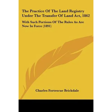 The Practice Of The Land Registry Under The Transfer Of Land Act, 1862: With Such Portions Of The Rules As Are Now In Force (1891)