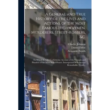 A General and True History of the Lives and Actions of the Most Famous Highwaymen, Murderers, Street-robbers, &c.: To Which is Added, a Genuine Accoun