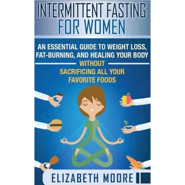Intermittent Fasting for Women: An Essential Guide to Weight Loss, Fat-Burning, and Healing Your Body Without Sacrificing All Your Favorite Foods