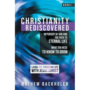 Christianity Rediscovered, in Pursuit of God and the Path to Eternal Life: What you Need to Know to Grow, Living the Christian Life with Jesus Christ,