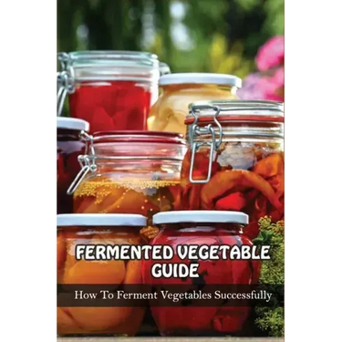 Fermented Vegetables Guide: How To Ferment Vegetables Successfully: Health Benefits Of Fermented Vegetables