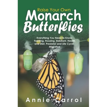 Raise Your Own Monarch Butterflies: Everything You Need to Know: Feeding, Housing, Habitant, Health and Diet, Predator and Life Cycle, Migration