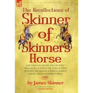 The Recollections of Skinner of Skinner's Horse - James Skinner and His 'Yellow Boys' - Irregular Cavalry in the Wars of India Between the British, Ma