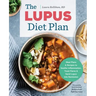 The Lupus Diet Plan: Meal Plans & Recipes to Soothe Inflammation, Treat Flares, and Send Lupus Into Remission