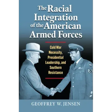 The Racial Integration of the American Armed Forces: Cold War Necessity, Presidential Leadership, and Southern Resistance