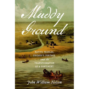 Muddy Ground: Native Peoples, Chicago's Portage, and the Transformation of a Continent