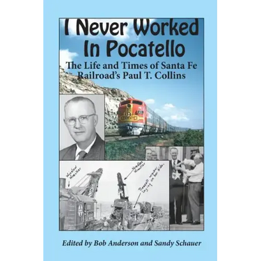 I Never Worked in Pocatello: The Life and Times of Santa Fe Railroad's Paul T. Collins