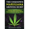 The Unknown Marijuana Growing Secret: Indoor and Outdoor Cannabis Growing Bible