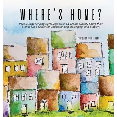 Where's Home?: People Experiencing Homelessness In La Crosse County Share their Stories On a Quest for Understanding, Belonging, and Stability