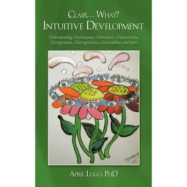 Clair... What? Intuitive Development: Understanding: Clairvoyance, Clairessence, Clairsentience, Clairgustance, Claircognizance, Clairaudience and mor
