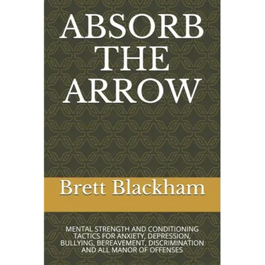 Absorb the Arrow: Mental Strength and Conditioning Tactics for Anxiety, Depression, Bullying, Bereavement, Discrimination and All Manor of Offenses