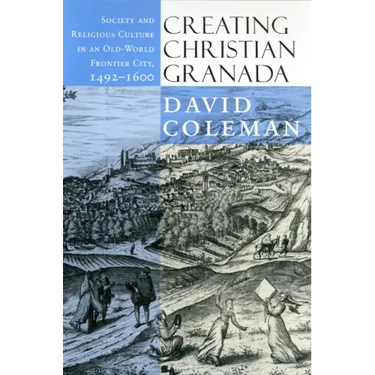 Creating Christian Granada: Society and Religious Culture in an Old-World Frontier City, 1492-1600