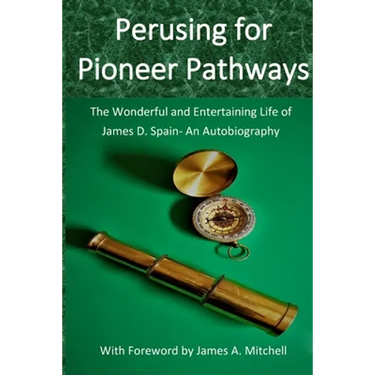 Perusing for Pioneer Pathways: The Wonderful and Entertaining Life of James D. Spain- An Autobiography