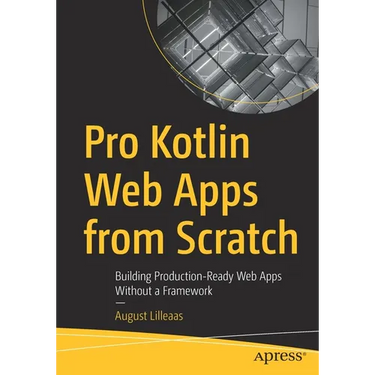 Pro Kotlin Web Apps from Scratch: Building Production-Ready Web Apps Without a Framework