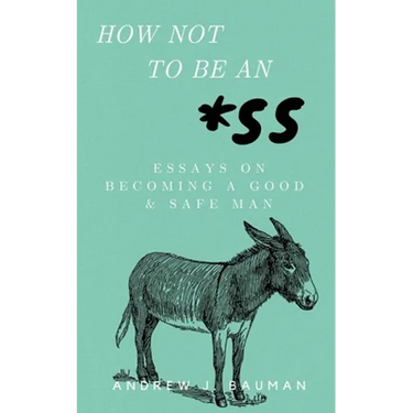 How Not to Be an *SS: Essays on Becoming a Good & Safe Man