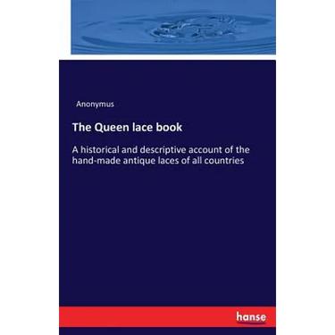 The Queen lace book: A historical and descriptive account of the hand-made antique laces of all countries