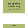 Origin and history of all breeds of poultry: trustworthy information regarding the origin and history of all recognized varieties of chickens, ducks a