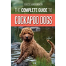 The Complete Guide to Cockapoo Dogs: Everything You Need to Know to Successfully Raise, Train, and Love Your New Cockapoo Dog