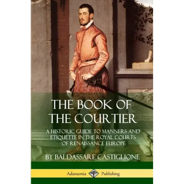 The Book of the Courtier: A Historic Guide to Manners and Etiquette in the Royal Courts of Renaissance Europe