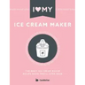 I Love My Ice Cream Maker: The only ice cream maker recipe book you'll ever need