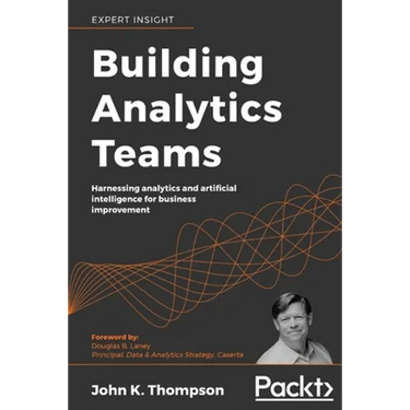 Building Analytics Teams: Harnessing analytics and artificial intelligence for business improvement