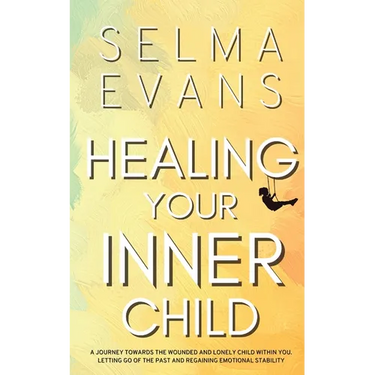 Healing Your Inner Child: A Journey Towards the Wounded and Lonely Child within You. Letting Go of the Past and Regaining Emotional Stability