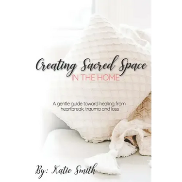 Creating Sacred Space in the Home: A gentle guide toward healing from heartbreak, trauma and loss