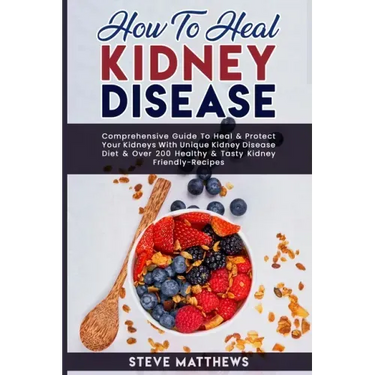 How to Heal Kidney Disease: Comprehensive Guide to Heal and Protect Your Kidneys With Unique Kidney Disease Diet and Over 200 Healthy and Tasty Ki