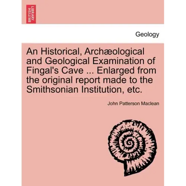 An Historical, Arch Ological and Geological Examination of Fingal's Cave ... Enlarged from the Original Report Made to the Smithsonian Institution, Et
