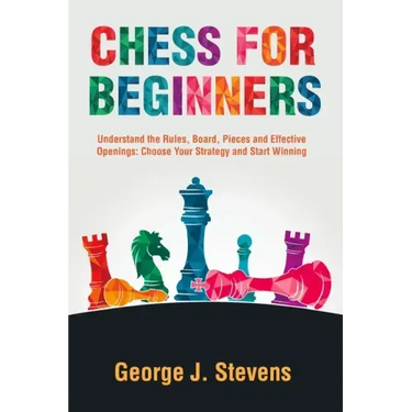 Chess for Beginners: Understand the Rules, Board, Pieces and Effective Openings: Choose Your Strategy and Start Winning