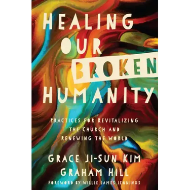 Healing Our Broken Humanity: Practices for Revitalizing the Church and Renewing the World