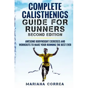 COMPLETE CALISTHENICS GUIDE For RUNNERS SECOND EDITION: AWESOME BODYWEIGHT EXERCISES AND WORKOUTS To MAKE YOUR RUNNING THE BEST EVER