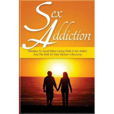 Sex Addiction: Mistakes To Avoid When Living With A Sex Addict And The Path To Your Partner's Recovery