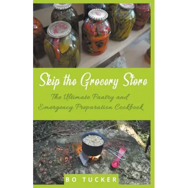 Skip the Grocery Store!: The Ultimate Pantry and Emergency Preparation Cookbook